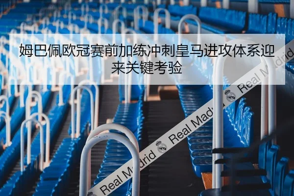 姆巴佩欧冠赛前加练冲刺皇马进攻体系迎来关键考验
